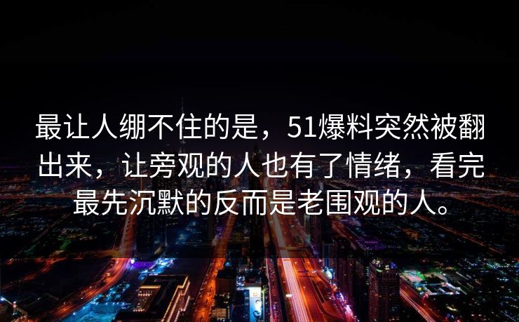 最让人绷不住的是，51爆料突然被翻出来，让旁观的人也有了情绪，看完最先沉默的反而是老围观的人。