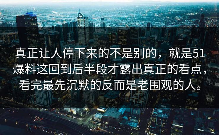 真正让人停下来的不是别的，就是51爆料这回到后半段才露出真正的看点，看完最先沉默的反而是老围观的人。