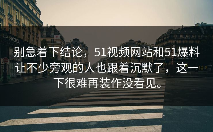 别急着下结论，51视频网站和51爆料让不少旁观的人也跟着沉默了，这一下很难再装作没看见。