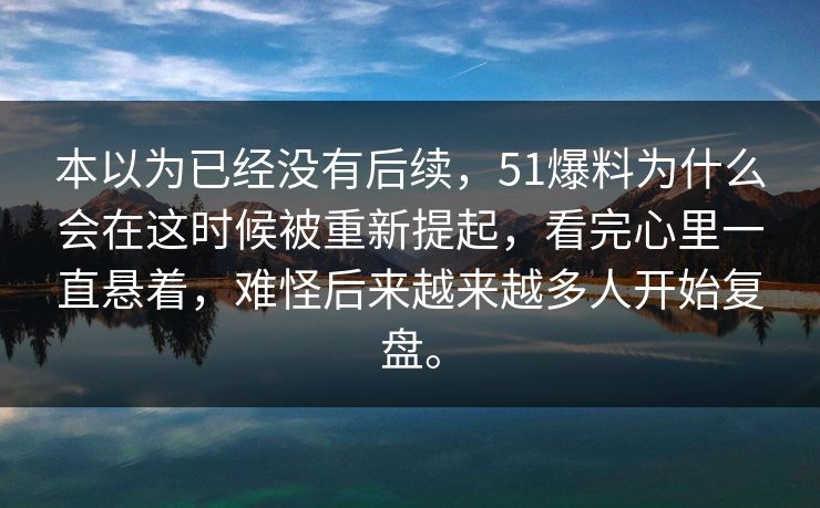 本以为已经没有后续，51爆料为什么会在这时候被重新提起，看完心里一直悬着，难怪后来越来越多人开始复盘。