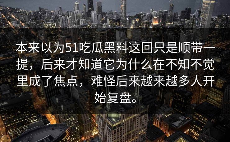 本来以为51吃瓜黑料这回只是顺带一提，后来才知道它为什么在不知不觉里成了焦点，难怪后来越来越多人开始复盘。
