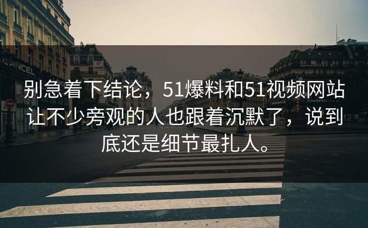 别急着下结论，51爆料和51视频网站让不少旁观的人也跟着沉默了，说到底还是细节最扎人。