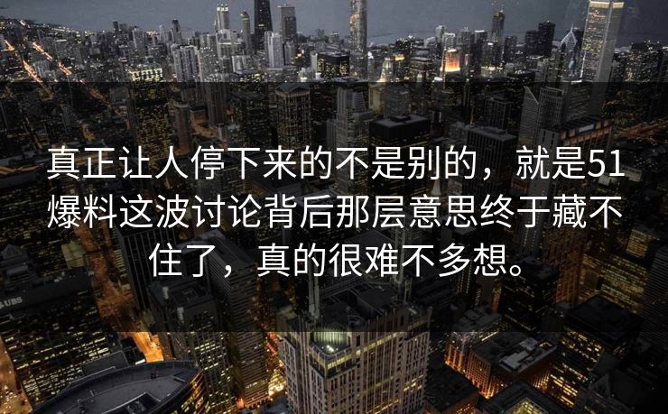 真正让人停下来的不是别的，就是51爆料这波讨论背后那层意思终于藏不住了，真的很难不多想。