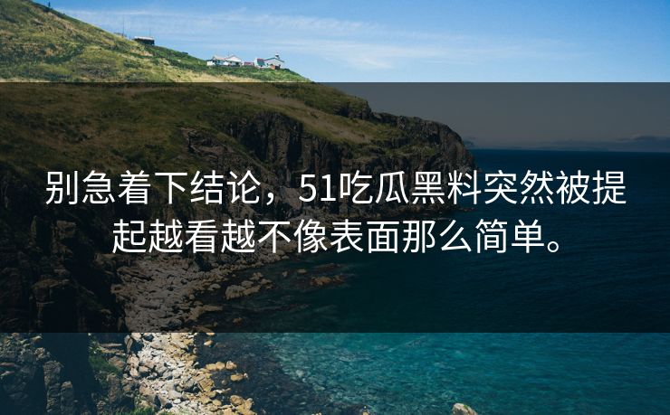 别急着下结论，51吃瓜黑料突然被提起越看越不像表面那么简单。