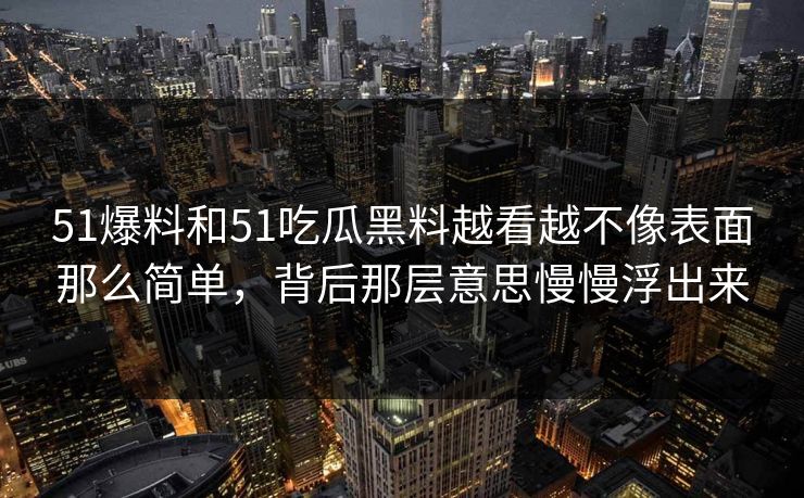 51爆料和51吃瓜黑料越看越不像表面那么简单，背后那层意思慢慢浮出来