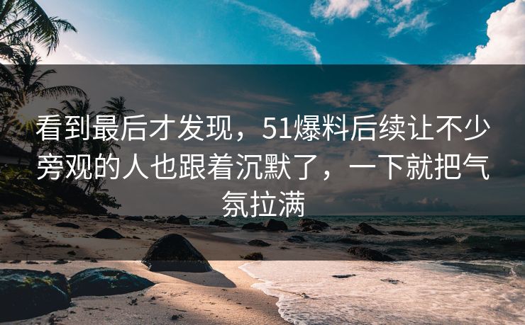 看到最后才发现,51爆料后续让不少旁观的人也跟着沉默了,一下就把气氛拉满 看到最后才发现,51爆料后续让不少旁观的人也跟着沉默了,一下就把气氛拉满
