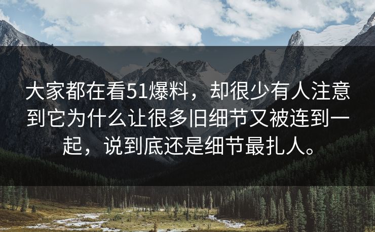 大家都在看51爆料，却很少有人注意到它为什么让很多旧细节又被连到一起，说到底还是细节最扎人。
