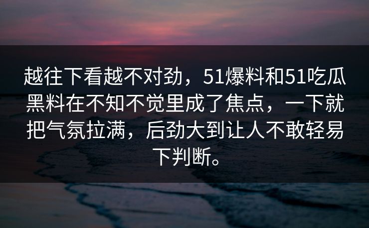 越往下看越不对劲，51爆料和51吃瓜黑料在不知不觉里成了焦点，一下就把气氛拉满，后劲大到让人不敢轻易下判断。
