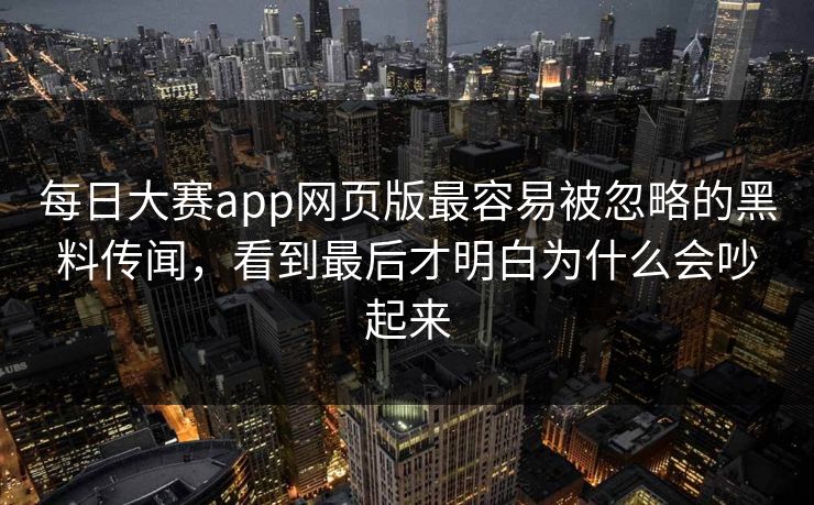 每日大赛app网页版最容易被忽略的黑料传闻，看到最后才明白为什么会吵起来