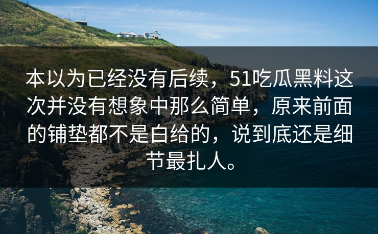 本以为已经没有后续，51吃瓜黑料这次并没有想象中那么简单，原来前面的铺垫都不是白给的，说到底还是细节最扎人。