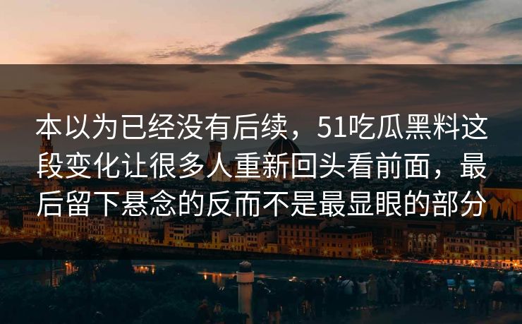 本以为已经没有后续，51吃瓜黑料这段变化让很多人重新回头看前面，最后留下悬念的反而不是最显眼的部分