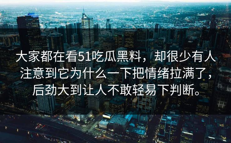 大家都在看51吃瓜黑料，却很少有人注意到它为什么一下把情绪拉满了，后劲大到让人不敢轻易下判断。