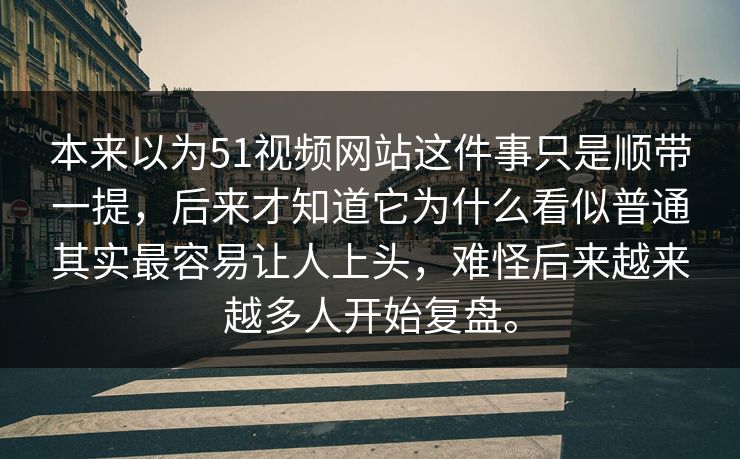 本来以为51视频网站这件事只是顺带一提,后来才知道它为什么看似普通其实最容易让人上头,难怪后来越来越多人开始复盘。 本来以为51视频网站这件事只是顺带一提,后来才知道它为什么看似普通其实最容易让人上头,难怪后来越来越多人开始复盘。