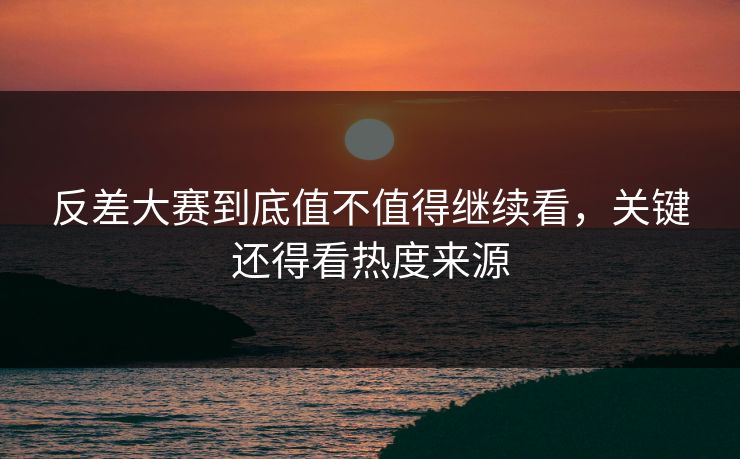 反差大赛到底值不值得继续看，关键还得看热度来源
