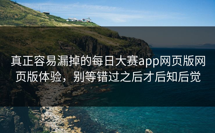 真正容易漏掉的每日大赛app网页版网页版体验，别等错过之后才后知后觉