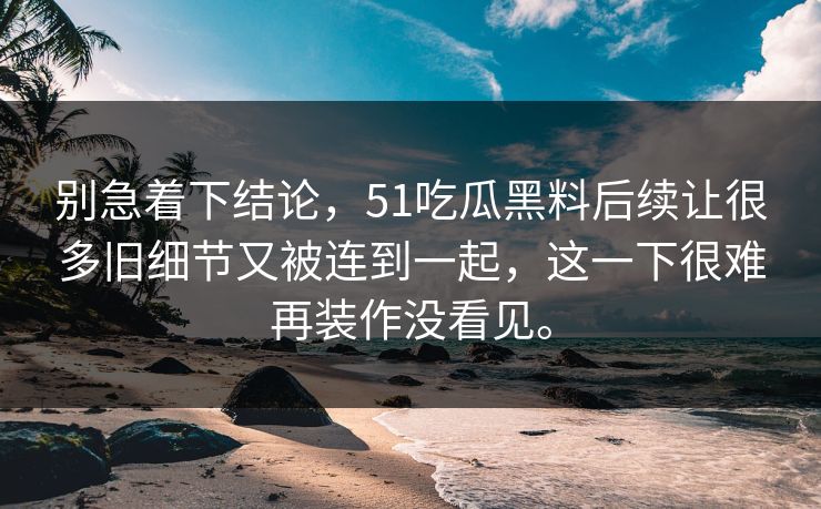 别急着下结论，51吃瓜黑料后续让很多旧细节又被连到一起，这一下很难再装作没看见。