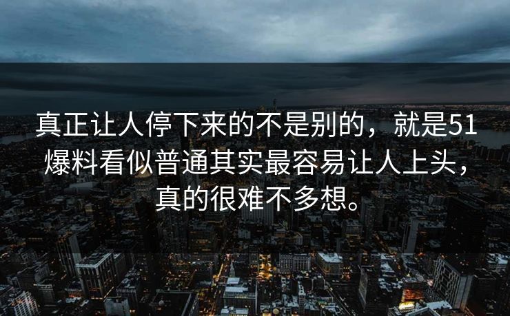 真正让人停下来的不是别的,就是51爆料看似普通其实最容易让人上头,真的很难不多想。 真正让人停下来的不是别的,就是51爆料看似普通其实最容易让人上头,真的很难不多想。