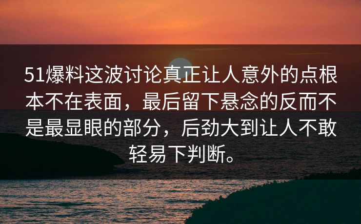 51爆料这波讨论真正让人意外的点根本不在表面,最后留下悬念的反而不是最显眼的部分,后劲大到让人不敢轻易下判断。 51爆料这波讨论真正让人意外的点根本不在表面,最后留下悬念的反而不是最显眼的部分,后劲大到让人不敢轻易下判断。