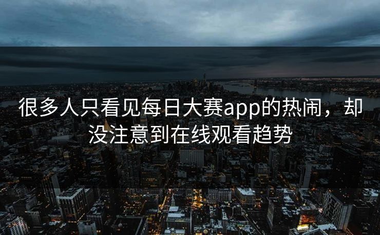 很多人只看见每日大赛app的热闹，却没注意到在线观看趋势