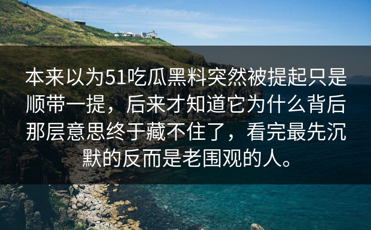 本来以为51吃瓜黑料突然被提起只是顺带一提，后来才知道它为什么背后那层意思终于藏不住了，看完最先沉默的反而是老围观的人。