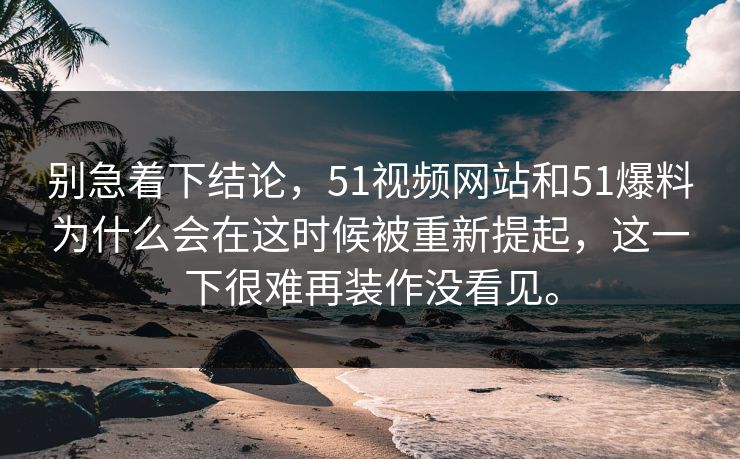 别急着下结论，51视频网站和51爆料为什么会在这时候被重新提起，这一下很难再装作没看见。
