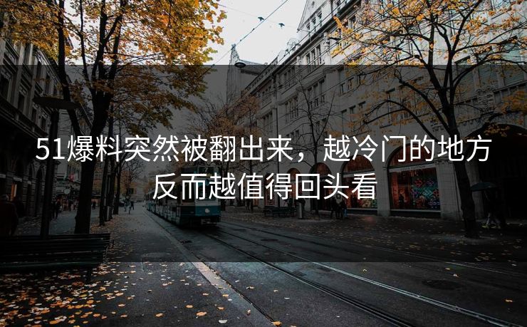 51爆料突然被翻出来,越冷门的地方反而越值得回头看 51爆料突然被翻出来,越冷门的地方反而越值得回头看