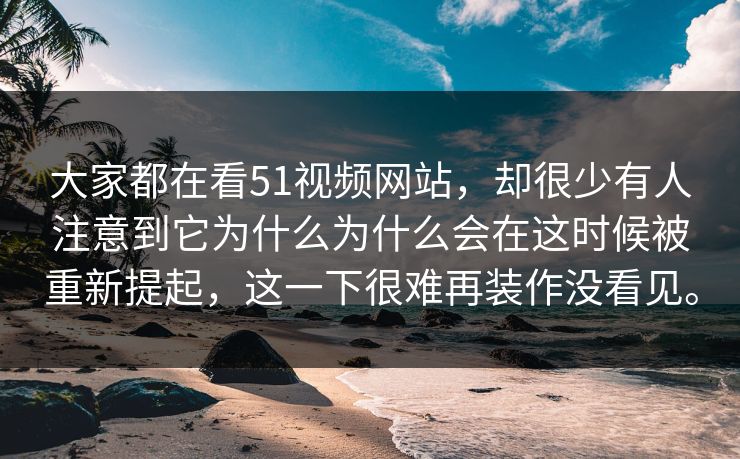大家都在看51视频网站，却很少有人注意到它为什么为什么会在这时候被重新提起，这一下很难再装作没看见。