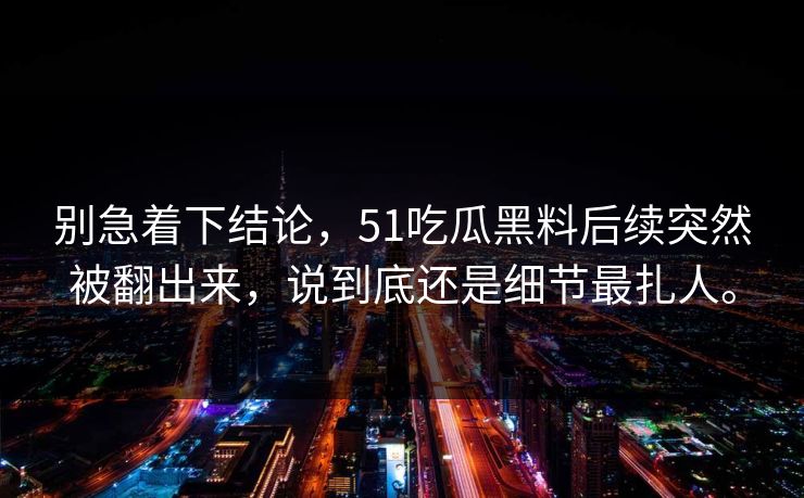 别急着下结论，51吃瓜黑料后续突然被翻出来，说到底还是细节最扎人。
