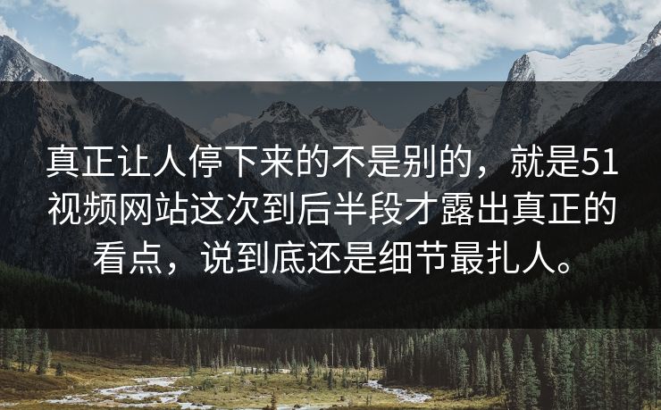 真正让人停下来的不是别的，就是51视频网站这次到后半段才露出真正的看点，说到底还是细节最扎人。