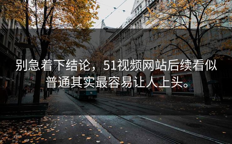 别急着下结论，51视频网站后续看似普通其实最容易让人上头。