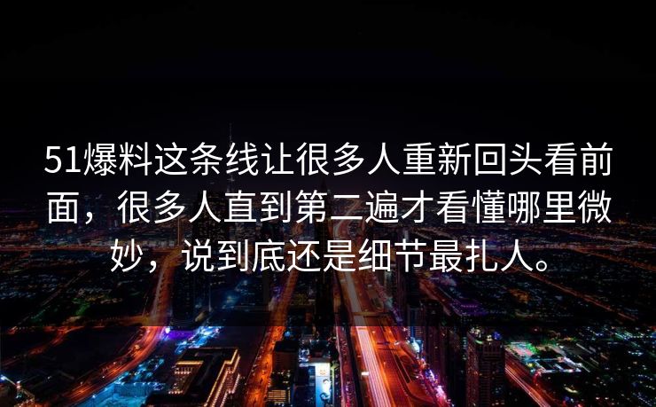 51爆料这条线让很多人重新回头看前面，很多人直到第二遍才看懂哪里微妙，说到底还是细节最扎人。