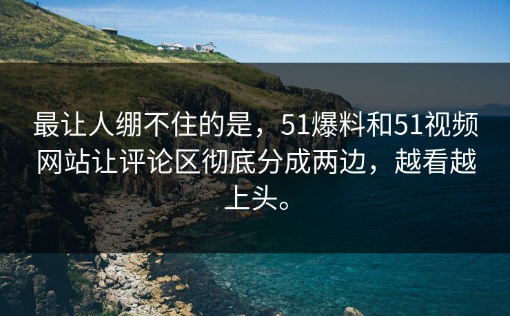 最让人绷不住的是，51爆料和51视频网站让评论区彻底分成两边，越看越上头。