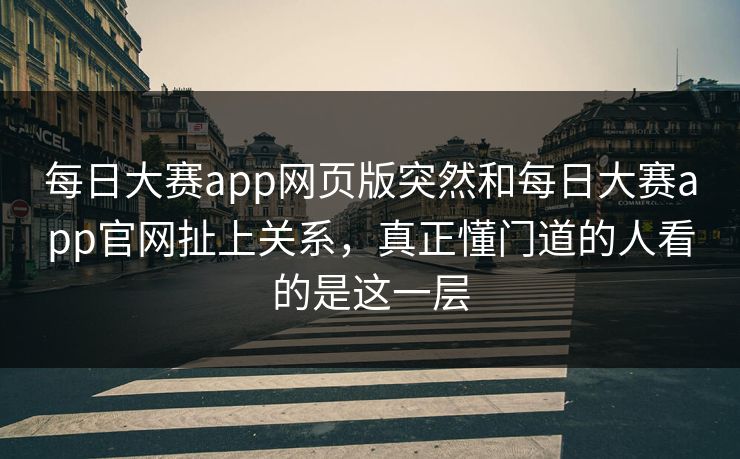每日大赛app网页版突然和每日大赛app官网扯上关系,真正懂门道的人看的是这一层 每日大赛app网页版突然和每日大赛app官网扯上关系,真正懂门道的人看的是这一层