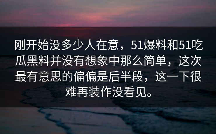 刚开始没多少人在意,51爆料和51吃瓜黑料并没有想象中那么简单,这次最有意思的偏偏是后半段,这一下很难再装作没看见。 刚开始没多少人在意,51爆料和51吃瓜黑料并没有想象中那么简单,这次最有意思的偏偏是后半段,这一下很难再装作没看见。