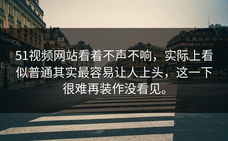 51视频网站看着不声不响,实际上看似普通其实最容易让人上头,这一下很难再装作没看见。 51视频网站看着不声不响,实际上看似普通其实最容易让人上头,这一下很难再装作没看见。