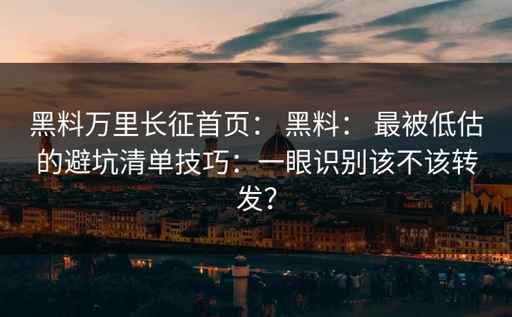 黑料万里长征首页: 黑料: 最被低估的避坑清单技巧:一眼识别该不该转发? 黑料万里长征首页: 黑料: 最被低估的避坑清单技巧:一眼识别该不该转发?