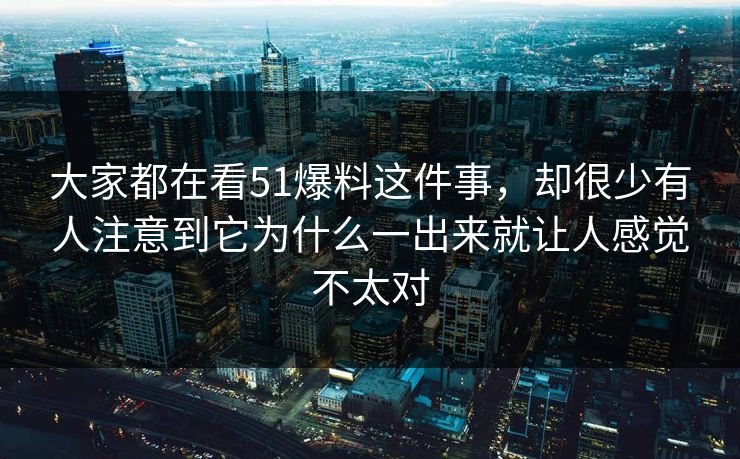 大家都在看51爆料这件事，却很少有人注意到它为什么一出来就让人感觉不太对