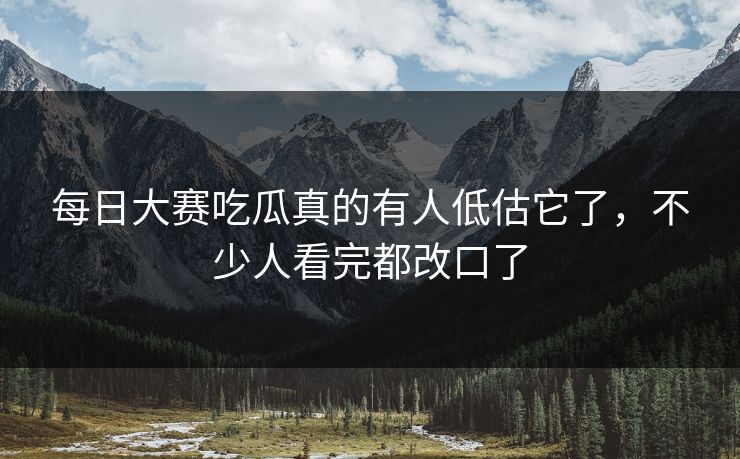 每日大赛吃瓜真的有人低估它了,不少人看完都改口了 每日大赛吃瓜真的有人低估它了,不少人看完都改口了