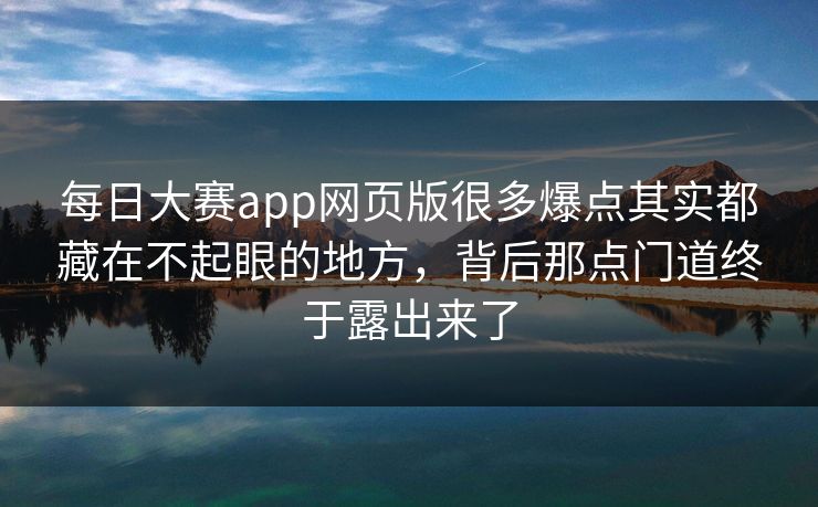 每日大赛app网页版很多爆点其实都藏在不起眼的地方,背后那点门道终于露出来了 每日大赛app网页版很多爆点其实都藏在不起眼的地方,背后那点门道终于露出来了