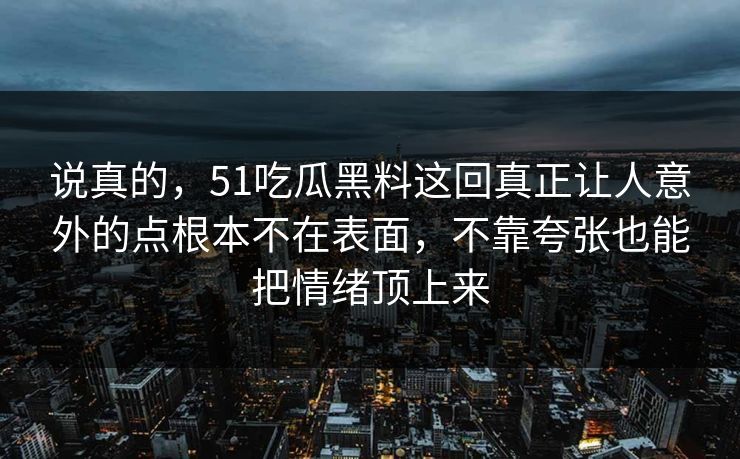 说真的,51吃瓜黑料这回真正让人意外的点根本不在表面,不靠夸张也能把情绪顶上来 说真的,51吃瓜黑料这回真正让人意外的点根本不在表面,不靠夸张也能把情绪顶上来