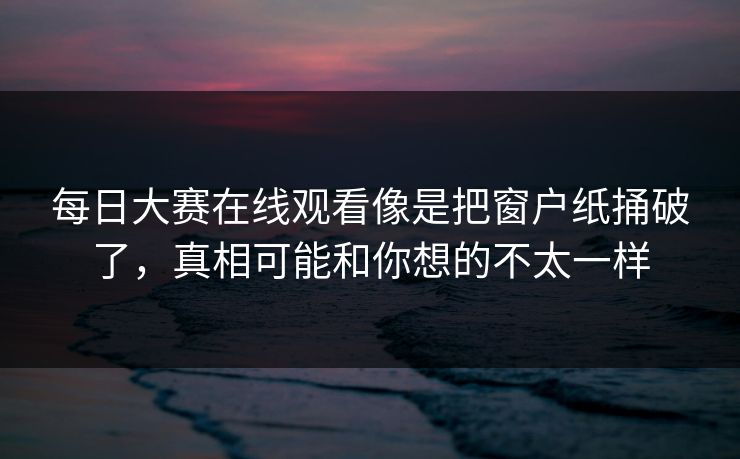 每日大赛在线观看像是把窗户纸捅破了,真相可能和你想的不太一样 每日大赛在线观看像是把窗户纸捅破了,真相可能和你想的不太一样