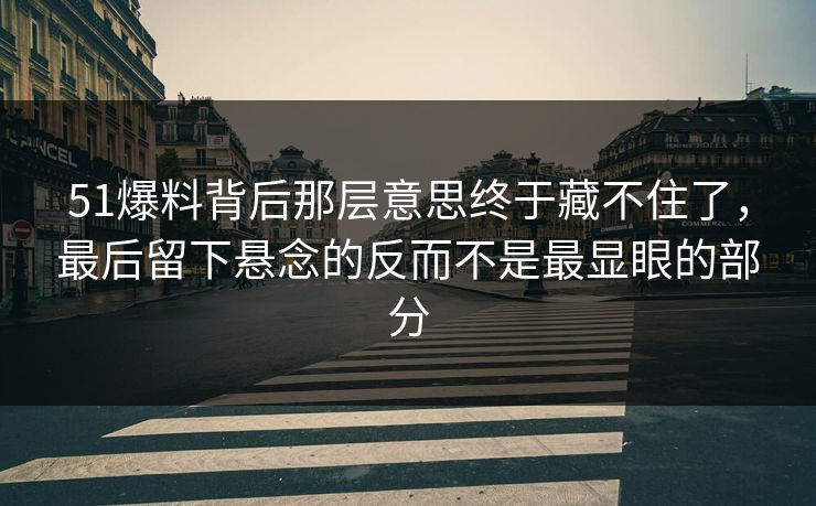 51爆料背后那层意思终于藏不住了,最后留下悬念的反而不是最显眼的部分 51爆料背后那层意思终于藏不住了,最后留下悬念的反而不是最显眼的部分