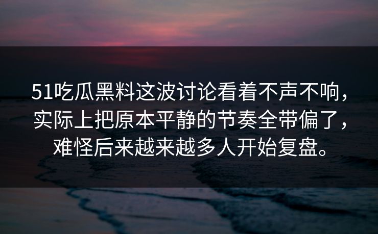 51吃瓜黑料这波讨论看着不声不响,实际上把原本平静的节奏全带偏了,难怪后来越来越多人开始复盘。 51吃瓜黑料这波讨论看着不声不响,实际上把原本平静的节奏全带偏了,难怪后来越来越多人开始复盘。