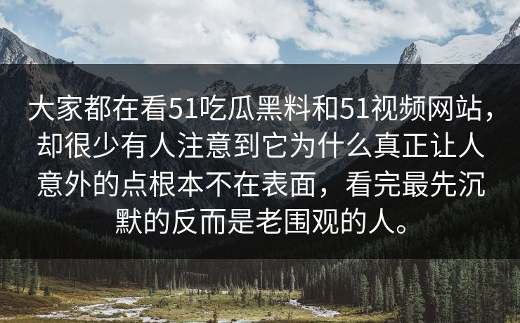 大家都在看51吃瓜黑料和51视频网站,却很少有人注意到它为什么真正让人意外的点根本不在表面,看完最先沉默的反而是老围观的人。 大家都在看51吃瓜黑料和51视频网站,却很少有人注意到它为什么真正让人意外的点根本不在表面,看完最先沉默的反而是老围观的人。