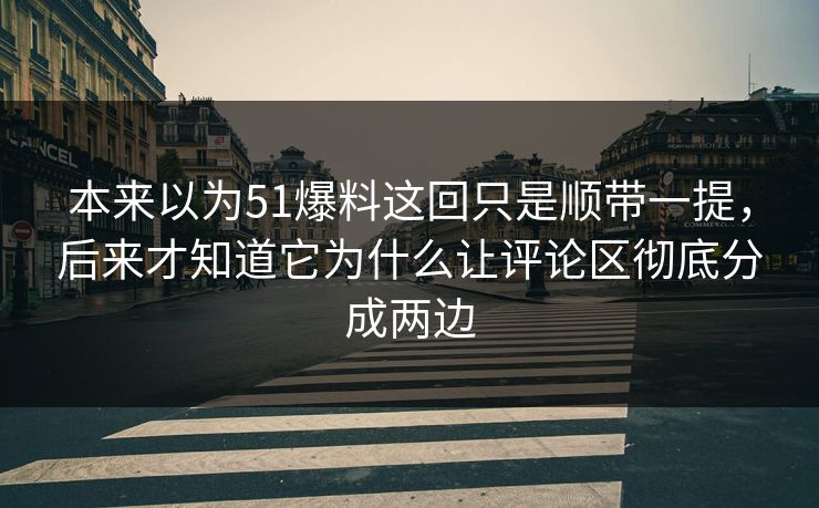 本来以为51爆料这回只是顺带一提,后来才知道它为什么让评论区彻底分成两边 本来以为51爆料这回只是顺带一提,后来才知道它为什么让评论区彻底分成两边