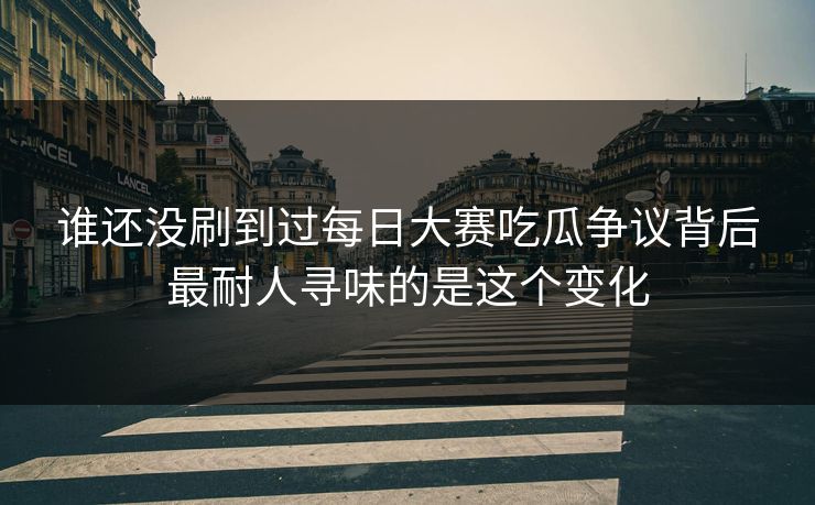 谁还没刷到过每日大赛吃瓜争议背后最耐人寻味的是这个变化 谁还没刷到过每日大赛吃瓜争议背后最耐人寻味的是这个变化
