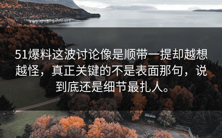 51爆料这波讨论像是顺带一提却越想越怪，真正关键的不是表面那句，说到底还是细节最扎人。