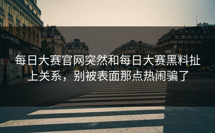 每日大赛官网突然和每日大赛黑料扯上关系,别被表面那点热闹骗了 每日大赛官网突然和每日大赛黑料扯上关系,别被表面那点热闹骗了