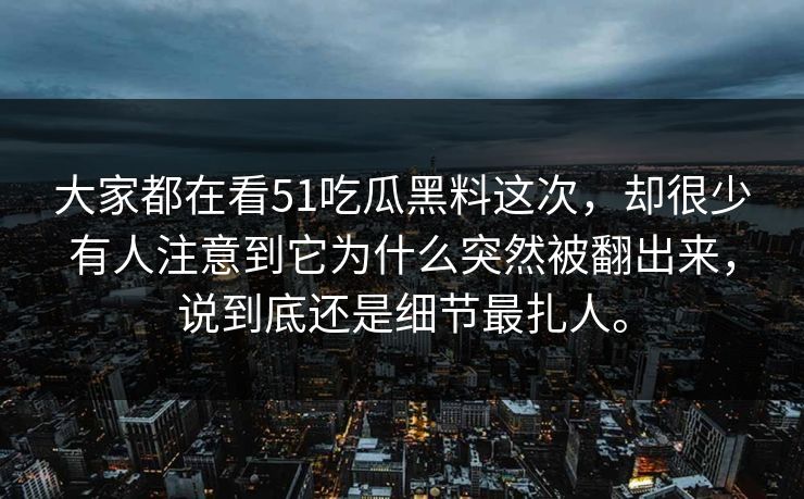 大家都在看51吃瓜黑料这次,却很少有人注意到它为什么突然被翻出来,说到底还是细节最扎人。 大家都在看51吃瓜黑料这次,却很少有人注意到它为什么突然被翻出来,说到底还是细节最扎人。