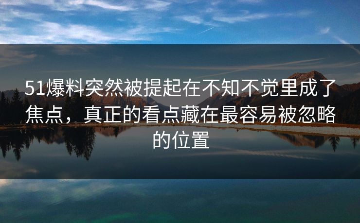 51爆料突然被提起在不知不觉里成了焦点,真正的看点藏在最容易被忽略的位置 51爆料突然被提起在不知不觉里成了焦点,真正的看点藏在最容易被忽略的位置
